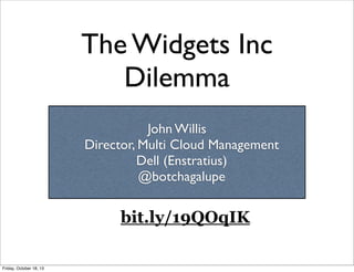 The Widgets Inc
Dilemma
John Willis
Director, Multi Cloud Management
Dell (Enstratius)
@botchagalupe

bit.ly/19QOqIK
Friday, October 18, 13

 