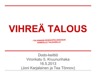 VIHREÄ TALOUS
Dodo-keittiö
Vironkatu 5, Kruununhaka
16.5.2013
(Joni Karjalainen ja Tea Tönnov)
- TAI AINAKIN KESKUSTELUNAVAUS
VIHREÄLLE TALOUDELLE
 