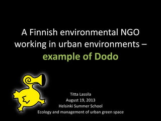 A Finnish environmental NGO
working in urban environments –
example of Dodo
Titta Lassila
August 19, 2013
Helsinki Summer School
Ecology and management of urban green space
 