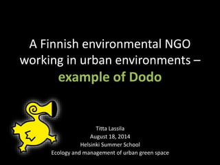 A Finnish environmental NGO
working in urban environments –
example of Dodo
Titta Lassila
August 18, 2014
Helsinki Summer School
Ecology and management of urban green space
 