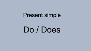 Present simple
Do / Does
 