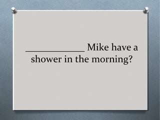 ____________ Mike have a
shower in the morning?
 