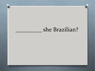 _________ she Brazilian?
 