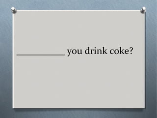 __________ you drink coke?
 