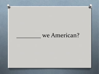 ________ we American?
 