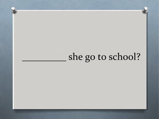 _________ she go to school?
 