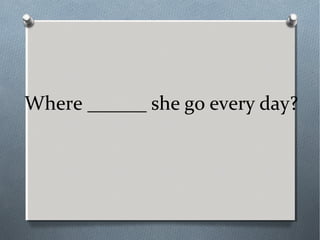 Where ______ she go every day?
 