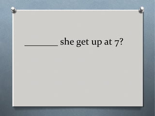 _______ she get up at 7?
 