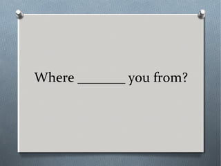 Where _______ you from?
 