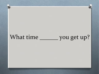 What time ______ you get up?
 