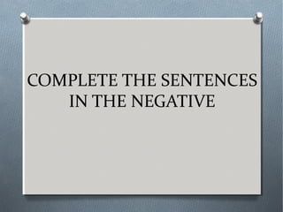 COMPLETE THE SENTENCES
IN THE NEGATIVE
 