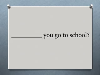 __________ you go to school?
 