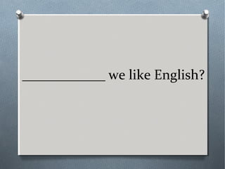 ____________ we like English?
 