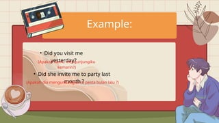 • Did she invite me to party last
month ?
(Apakah dia mengundangku ke pesta bulan lalu ?)
Example:
• Did you visit me
yesterday?
(Apakah kamu mengunjungiku
kemarin?)
 