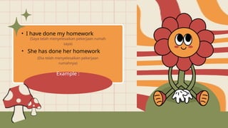 Example :
• I have done my homework
(Saya telah menyelesaikan pekerjaan rumah
saya)
• She has done her homework
(Dia telah menyelesaikan pekerjaan
rumahnya)
 