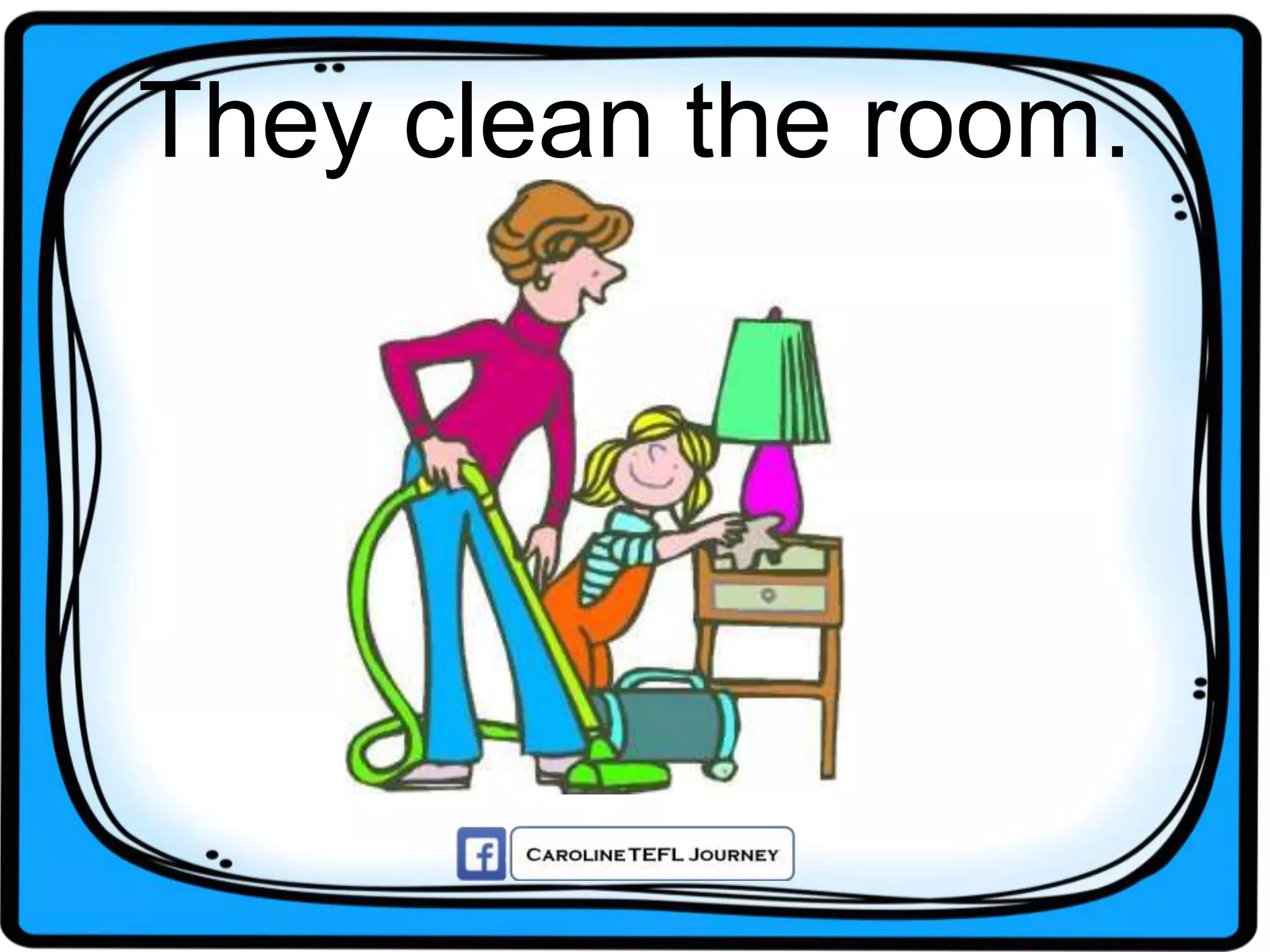 They clean the room.
 