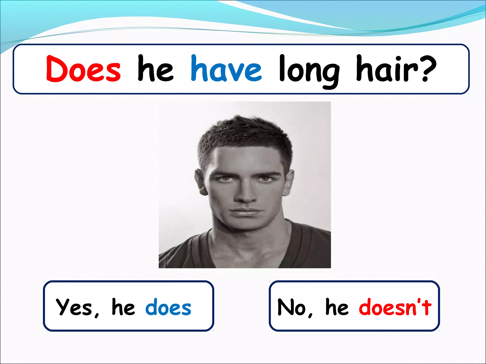 Yes, he does
Does he have long hair?
No, he doesn’t
 