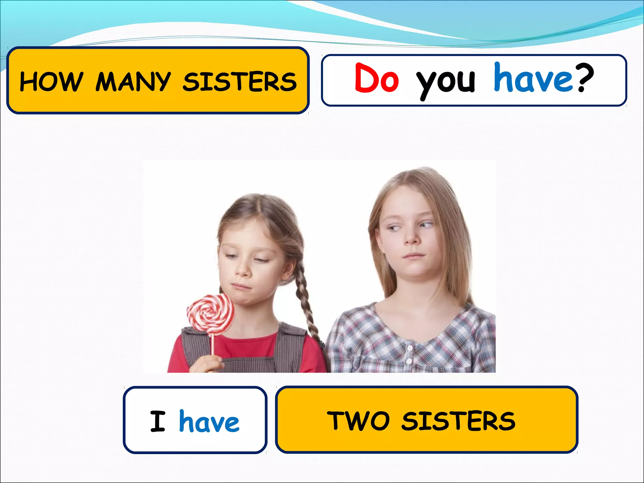 I have
Do you have?HOW MANY SISTERS
TWO SISTERS
 