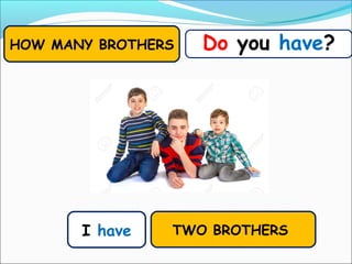 I have
Do you have?HOW MANY BROTHERS
TWO BROTHERS
 