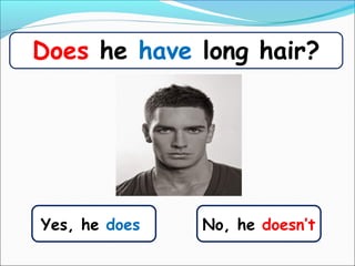 Yes, he does
Does he have long hair?
No, he doesn’t
 