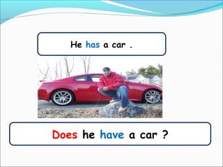 Does he have a car ?
He has a car .
 