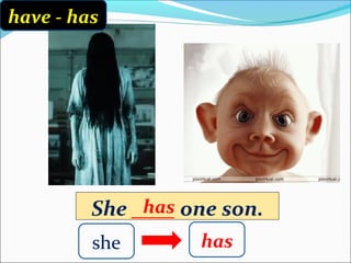 She ____ one son.
have - has
she has
has
 
