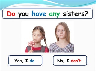 Yes, I do
Do you have any sisters?
No, I don’t
 