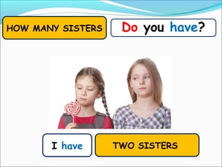 I have
Do you have?HOW MANY SISTERS
TWO SISTERS
 