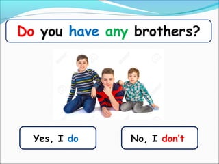 Yes, I do
Do you have any brothers?
No, I don’t
 