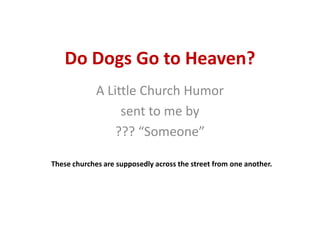Do Dogs Go to Heaven? A Little Church Humor sent to me by ??? “Someone” These churches are supposedly across the street from one another. 