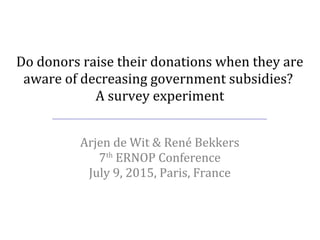 Do donors raise their donations when they are
aware of decreasing government subsidies?
A survey experiment
Arjen de Wit & René Bekkers
7th
ERNOP Conference
July 9, 2015, Paris, France
 