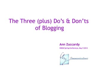 The Three (plus) Do’s & Don’ts
         of Blogging

                   Ann Zuccardy
                   WBON Spring Conference, May 9 2012
 