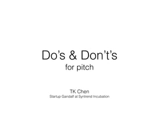 Do’s & Don’t’s
for pitch
TK Chen
Startup Gandalf at Syntrend Incubation
 