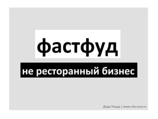 фастфуд	
  
не	
  ресторанный	
  бизнес	
  	
  
Додо	
  Пицца	
  |	
  www.sila-­‐uma.ru	
  

 