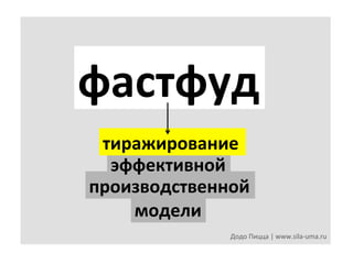 фастфуд	
  
тиражирование	
  
эффективной	
  
производственной	
  	
  	
  
модели	
  
Додо	
  Пицца	
  |	
  www.sila-­‐uma.ru	
  

 