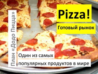 План	
  «Додо	
  Пицца»	
  

Pizza!	
  
Готовый	
  рынок	
  
	
  

Один	
  из	
  самых	
  
популярных	
  продуктов	
  в	
  мире	
  

Федор	
  Овчинников	
  /	
  Додо	
  Пицца	
  

 