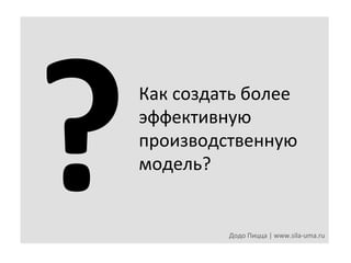 ?	
  

Как	
  создать	
  более	
  	
  
эффективную	
  	
  
производственную	
  	
  
модель?	
  

Додо	
  Пицца	
  |	
  www.sila-­‐uma.ru	
  

 