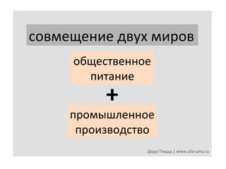 совмещение	
  двух	
  миров	
  
общественное	
  	
  
питание	
  

+	
  

промышленное	
  	
  
производство	
  
Додо	
  Пицца	
  |	
  www.sila-­‐uma.ru	
  

 