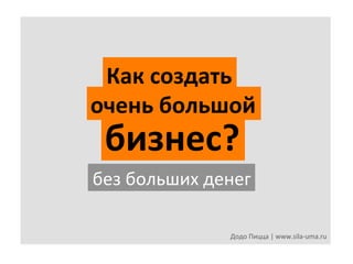 Как	
  создать	
  
очень	
  большой	
  

бизнес?	
  

без	
  больших	
  денег	
  
Додо	
  Пицца	
  |	
  www.sila-­‐uma.ru	
  

 