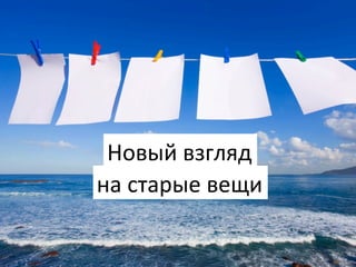 Новый	
  взгляд	
  
на	
  старые	
  вещи	
  

 