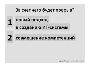 За	
  счет	
  чего	
  будет	
  прорыв?	
  
новый	
  подход	
  

1	
   к	
  созданию	
  ИТ-­‐системы	
  
2	
   совмещение	
  компетенций	
  
Додо	
  Пицца	
  |	
  www.sila-­‐uma.ru	
  

 
