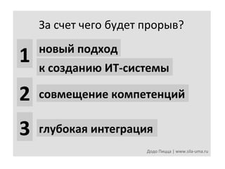 За	
  счет	
  чего	
  будет	
  прорыв?	
  
новый	
  подход	
  

1	
   к	
  созданию	
  ИТ-­‐системы	
  
2	
   совмещение	
  компетенций	
  
3	
   глубокая	
  интеграция	
  
Додо	
  Пицца	
  |	
  www.sila-­‐uma.ru	
  

 