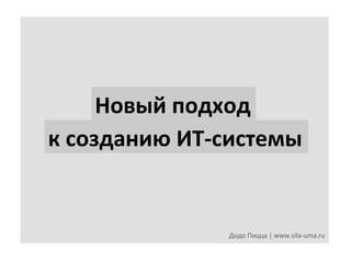 Новый	
  подход	
  
к	
  созданию	
  ИТ-­‐системы	
  

Додо	
  Пицца	
  |	
  www.sila-­‐uma.ru	
  

 