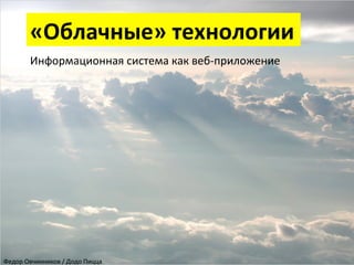 «Облачные»	
  технологии	
  
Информационная	
  система	
  как	
  веб-­‐приложение	
  
	
  

Федор	
  Овчинников	
  /	
  Додо	
  Пицца	
  

 