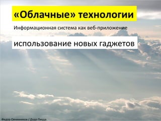 «Облачные»	
  технологии	
  
Информационная	
  система	
  как	
  веб-­‐приложение	
  
	
  

использование	
  новых	
  гаджетов	
  

Федор	
  Овчинников	
  /	
  Додо	
  Пицца	
  

 