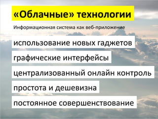«Облачные»	
  технологии	
  
Информационная	
  система	
  как	
  веб-­‐приложение	
  
	
  

использование	
  новых	
  гаджетов	
  
графические	
  интерфейсы	
  
централизованный	
  онлайн	
  контроль	
  
простота	
  и	
  дешевизна	
  
постоянное	
  совершенствование	
  

 