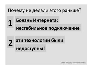 Почему	
  не	
  делали	
  этого	
  раньше?	
  
Боязнь	
  Интернета:	
  

1	
   нестабильное	
  подключение	
  
эти	
  технологии	
  были	
  

2	
   недоступны!	
  

Додо	
  Пицца	
  |	
  www.sila-­‐uma.ru	
  

 