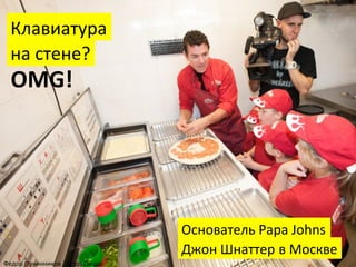Клавиатура	
  
на	
  стене?	
  

OMG!	
  

Основатель	
  Papa	
  Johns	
  
Джон	
  Шнаттер	
  	
   Москве	
  
в	
  
Федор	
  Овчинников	
  /	
  Додо	
  Пицца	
  

 
