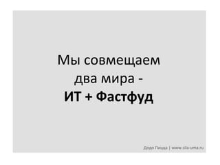 Мы	
  совмещаем	
  	
  
два	
  мира	
  -­‐	
  
ИТ	
  +	
  Фастфуд	
  

Додо	
  Пицца	
  |	
  www.sila-­‐uma.ru	
  

 