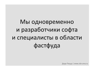 Мы	
  одновременно	
  
и	
  разработчики	
  софта	
  
и	
  специалисты	
  в	
  области	
  
фастфуда	
  
Додо	
  Пицца	
  |	
  www.sila-­‐uma.ru	
  

 